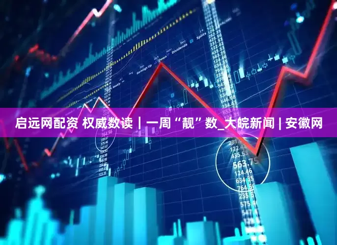 启远网配资 权威数读｜一周“靓”数_大皖新闻 | 安徽网