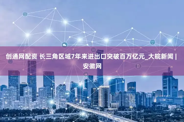 创通网配资 长三角区域7年来进出口突破百万亿元_大皖新闻 | 安徽网