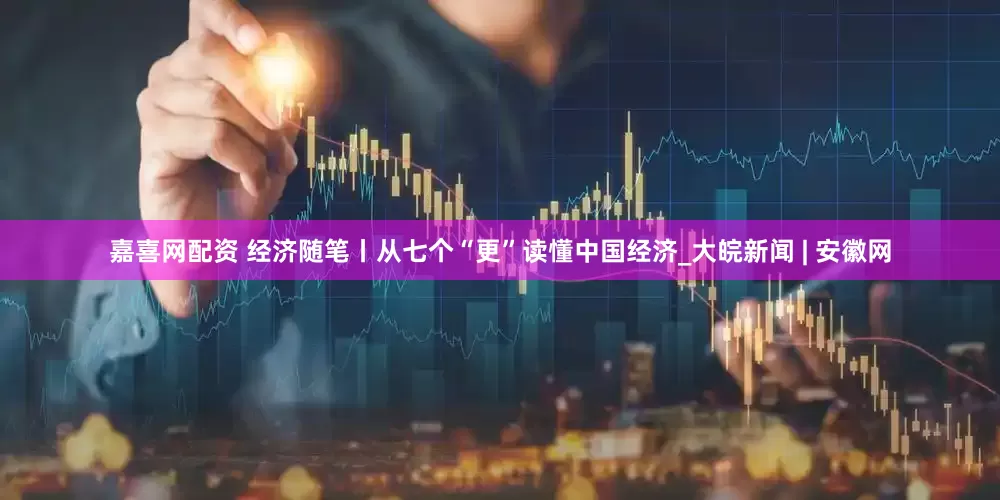 嘉喜网配资 经济随笔丨从七个“更”读懂中国经济_大皖新闻 | 安徽网