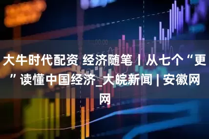 大牛时代配资 经济随笔丨从七个“更”读懂中国经济_大皖新闻 | 安徽网