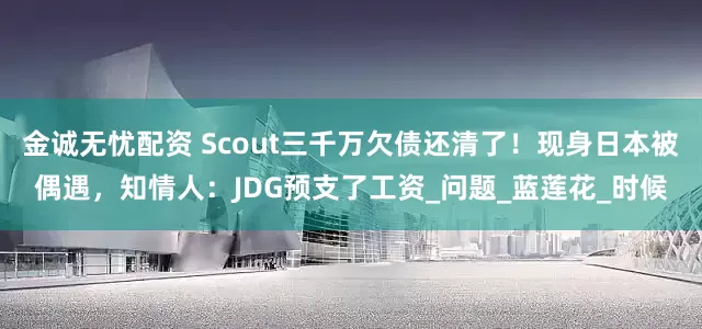 金诚无忧配资 Scout三千万欠债还清了！现身日本被偶遇，知情人：JDG预支了工资_问题_蓝莲花_时候