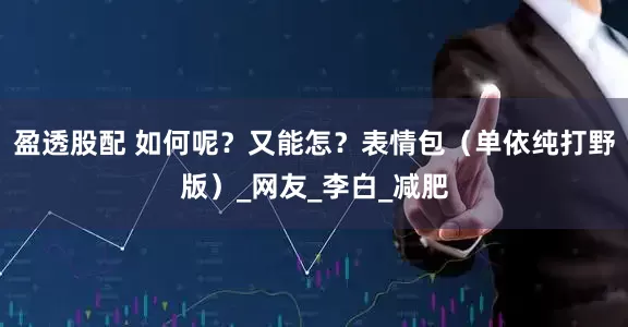 盈透股配 如何呢？又能怎？表情包（单依纯打野版）_网友_李白_减肥