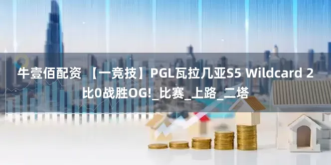 牛壹佰配资 【一竞技】PGL瓦拉几亚S5 Wildcard 2比0战胜OG!_比赛_上路_二塔