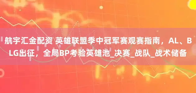 航宇汇金配资 英雄联盟季中冠军赛观赛指南，AL、BLG出征，全局BP考验英雄池_决赛_战队_战术储备