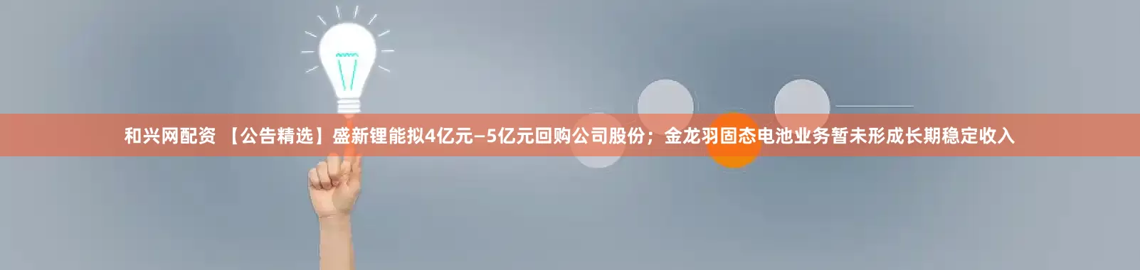 和兴网配资 【公告精选】盛新锂能拟4亿元—5亿元回购公司股份；金龙羽固态电池业务暂未形成长期稳定收入