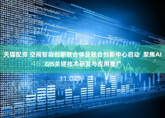 天猫配资 空间智能创新联合体及联合创新中心启动  聚焦AI GIS关键技术研发与应用推广
