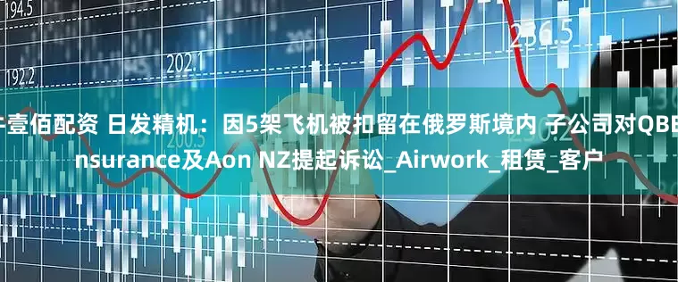牛壹佰配资 日发精机：因5架飞机被扣留在俄罗斯境内 子公司对QBE Insurance及Aon NZ提起诉讼_Airwork_租赁_客户