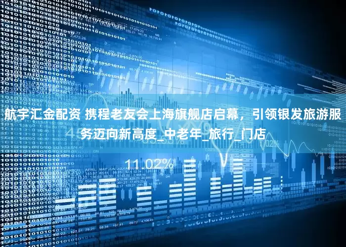 航宇汇金配资 携程老友会上海旗舰店启幕，引领银发旅游服务迈向新高度_中老年_旅行_门店