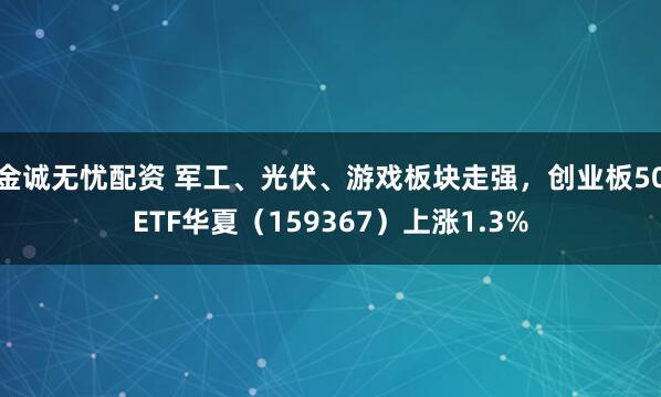 金诚无忧配资 军工、光伏、游戏板块走强，创业板50ETF华夏（159367）上涨1.3%