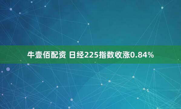 牛壹佰配资 日经225指数收涨0.84%