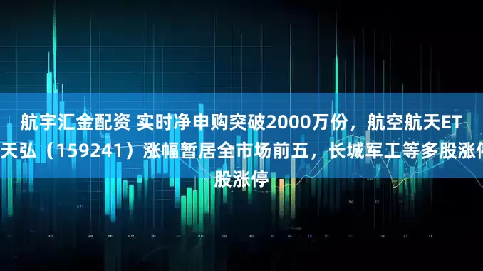 航宇汇金配资 实时净申购突破2000万份，航空航天ETF天弘（159241）涨幅暂居全市场前五，长城军工等多股涨停