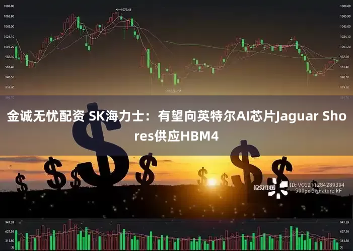 金诚无忧配资 SK海力士：有望向英特尔AI芯片Jaguar Shores供应HBM4