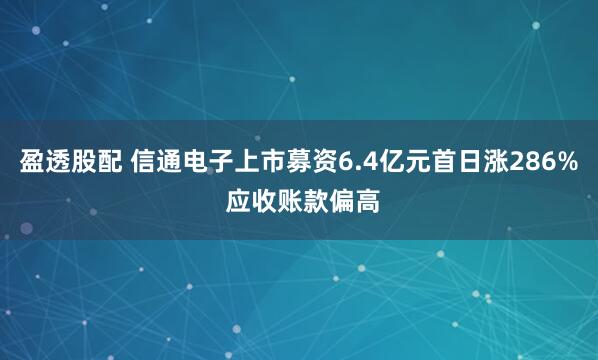盈透股配 信通电子上市募资6.4亿元首日涨286% 应收账款偏高