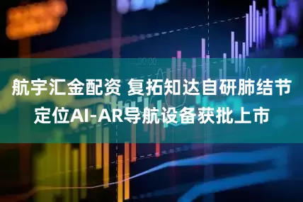 航宇汇金配资 复拓知达自研肺结节定位AI-AR导航设备获批上市