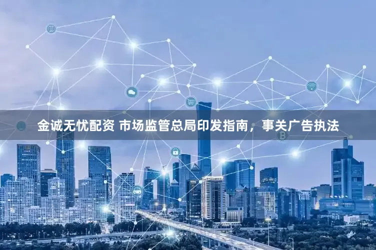 金诚无忧配资 市场监管总局印发指南，事关广告执法