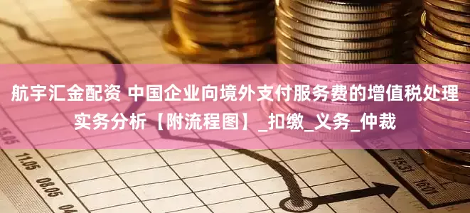 航宇汇金配资 中国企业向境外支付服务费的增值税处理实务分析【附流程图】_扣缴_义务_仲裁