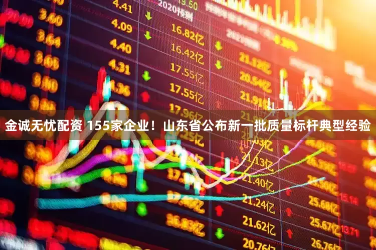 金诚无忧配资 155家企业！山东省公布新一批质量标杆典型经验