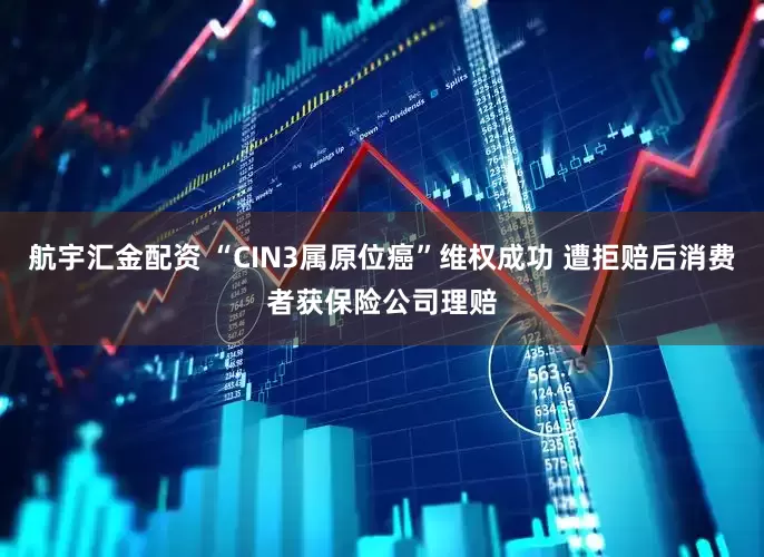航宇汇金配资 “CIN3属原位癌”维权成功 遭拒赔后消费者获保险公司理赔