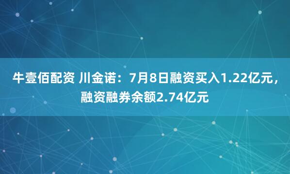 牛壹佰配资 川金诺：7月8日融资买入1.22亿元，融资融券余额2.74亿元