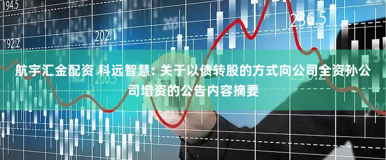 航宇汇金配资 科远智慧: 关于以债转股的方式向公司全资孙公司增资的公告内容摘要