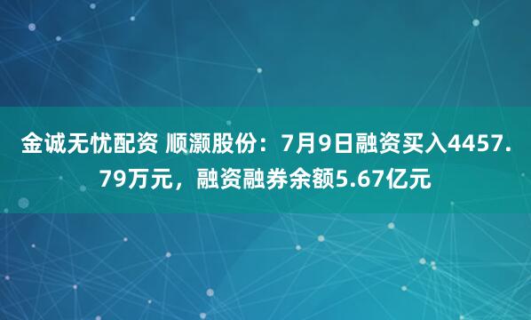 金诚无忧配资 顺灏股份：7月9日融资买入4457.79万元，融资融券余额5.67亿元