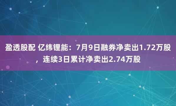 盈透股配 亿纬锂能：7月9日融券净卖出1.72万股，连续3日累计净卖出2.74万股