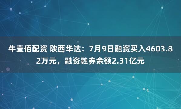 牛壹佰配资 陕西华达：7月9日融资买入4603.82万元，融资融券余额2.31亿元