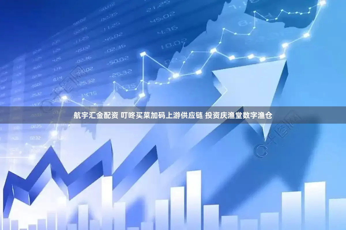 航宇汇金配资 叮咚买菜加码上游供应链 投资庆渔堂数字渔仓