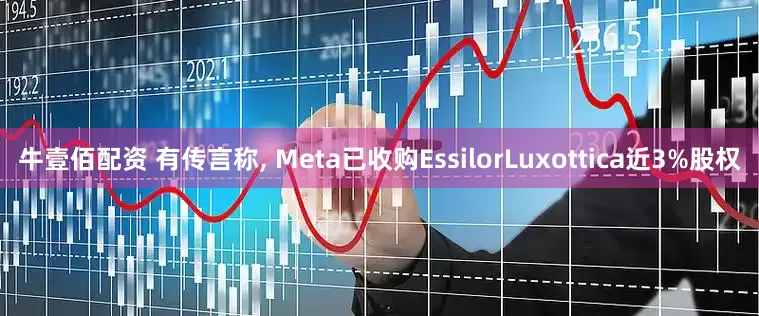 牛壹佰配资 有传言称, Meta已收购EssilorLuxottica近3%股权