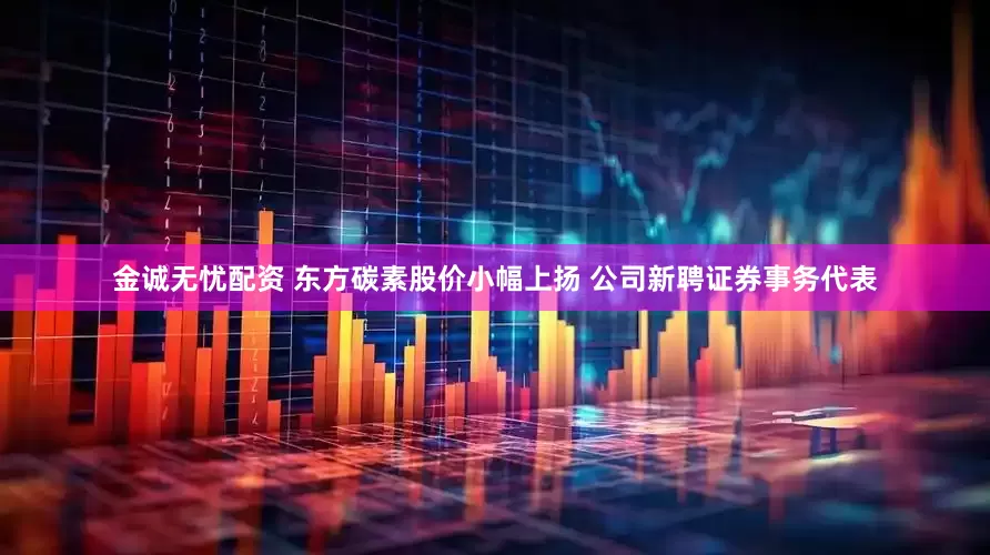 金诚无忧配资 东方碳素股价小幅上扬 公司新聘证券事务代表