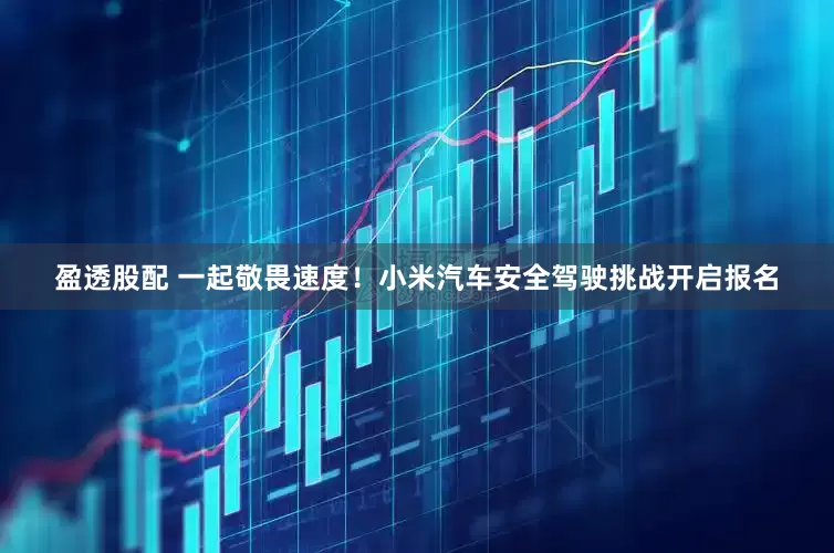 盈透股配 一起敬畏速度！小米汽车安全驾驶挑战开启报名