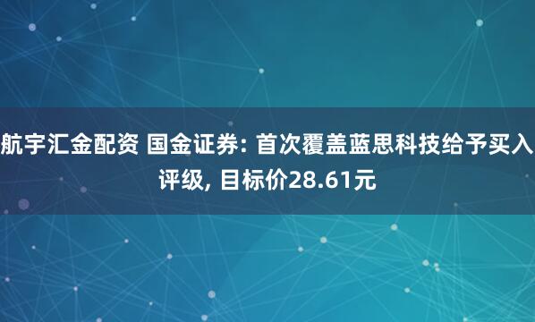 航宇汇金配资 国金证券: 首次覆盖蓝思科技给予买入评级, 目标价28.61元