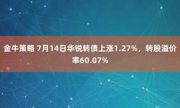 金牛策略 7月14日华锐转债上涨1.27%，转股溢价率60.07%