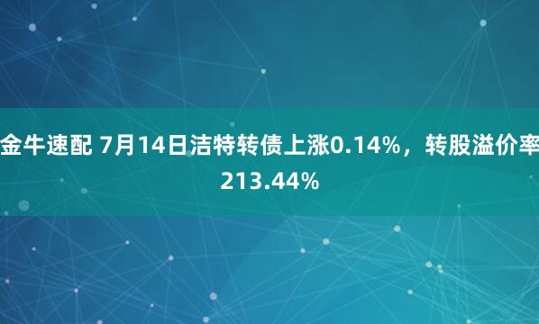 金牛速配 7月14日洁特转债上涨0.14%，转股溢价率213.44%