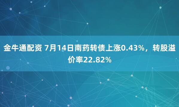 金牛通配资 7月14日南药转债上涨0.43%，转股溢价率22.82%