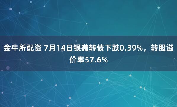 金牛所配资 7月14日银微转债下跌0.39%，转股溢价率57.6%