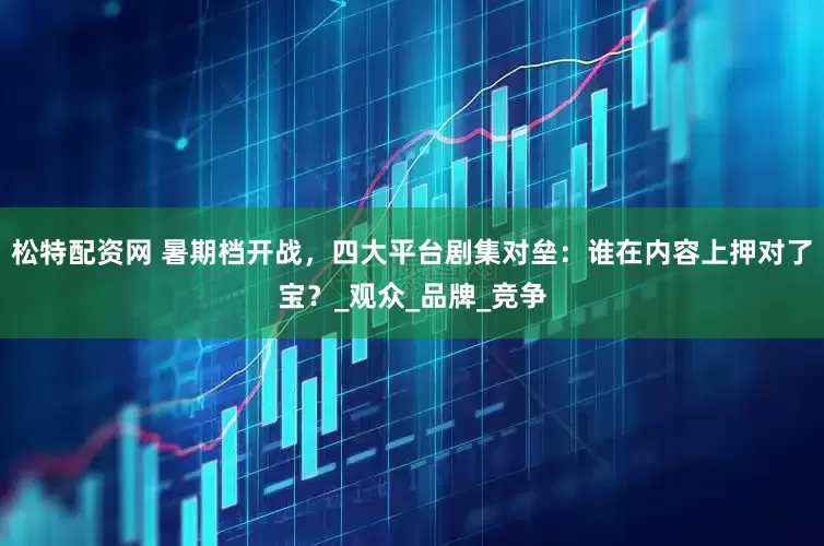 松特配资网 暑期档开战，四大平台剧集对垒：谁在内容上押对了宝？_观众_品牌_竞争