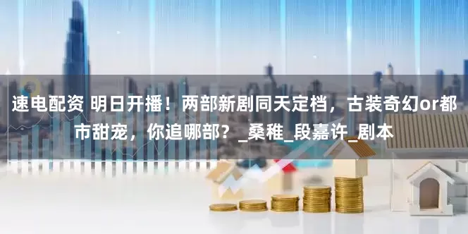 速电配资 明日开播！两部新剧同天定档，古装奇幻or都市甜宠，你追哪部？_桑稚_段嘉许_剧本