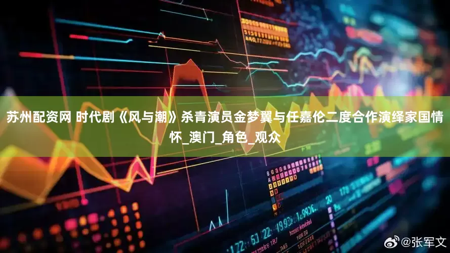 苏州配资网 时代剧《风与潮》杀青演员金梦翼与任嘉伦二度合作演绎家国情怀_澳门_角色_观众