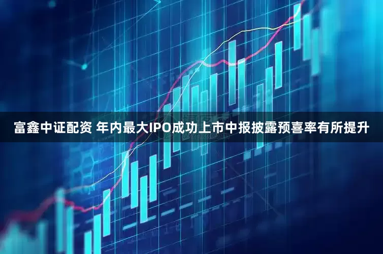 富鑫中证配资 年内最大IPO成功上市中报披露预喜率有所提升