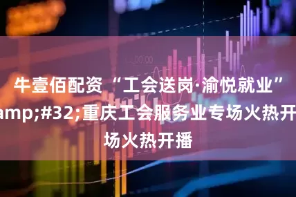 牛壹佰配资 “工会送岗·渝悦就业”&#32;重庆工会服务业专场火热开播