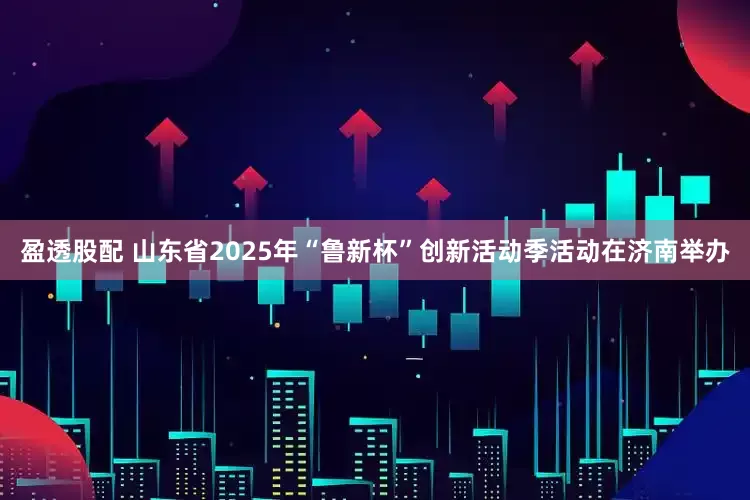 盈透股配 山东省2025年“鲁新杯”创新活动季活动在济南举办