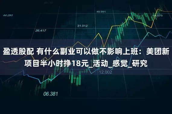 盈透股配 有什么副业可以做不影响上班：美团新项目半小时挣18元_活动_感觉_研究