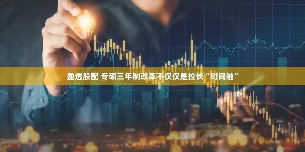 盈透股配 专硕三年制改革不仅仅是拉长“时间轴”