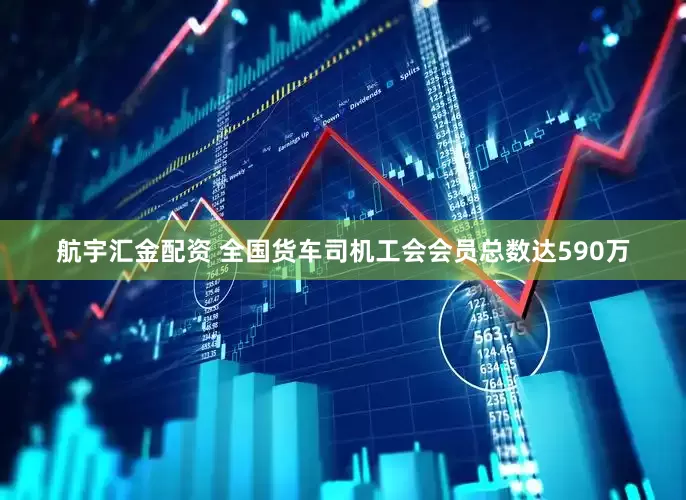 航宇汇金配资 全国货车司机工会会员总数达590万