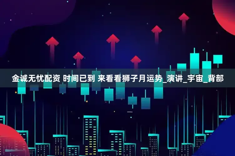 金诚无忧配资 时间已到 来看看狮子月运势_演讲_宇宙_背部