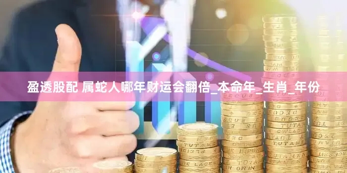 盈透股配 属蛇人哪年财运会翻倍_本命年_生肖_年份