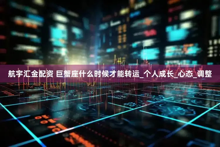 航宇汇金配资 巨蟹座什么时候才能转运_个人成长_心态_调整