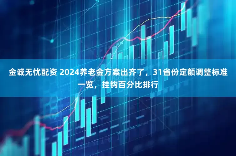 金诚无忧配资 2024养老金方案出齐了，31省份定额调整标准一览，挂钩百分比排行