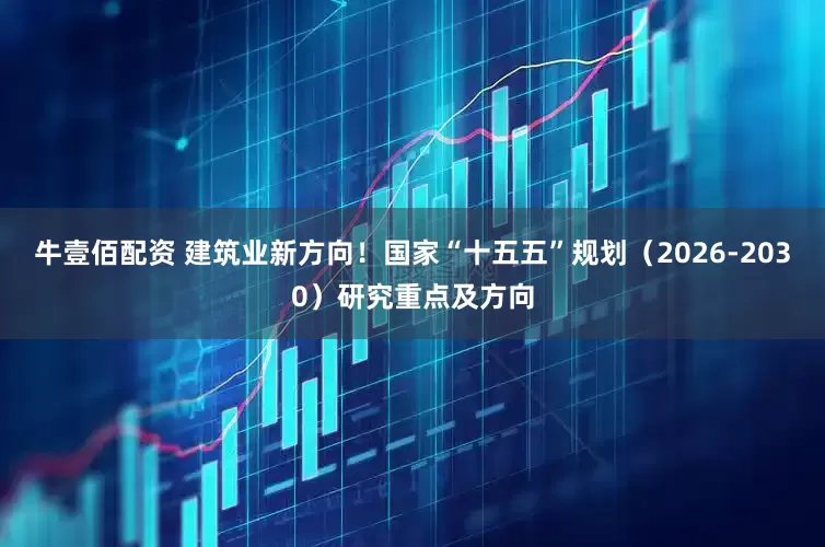 牛壹佰配资 建筑业新方向！国家“十五五”规划（2026-2030）研究重点及方向
